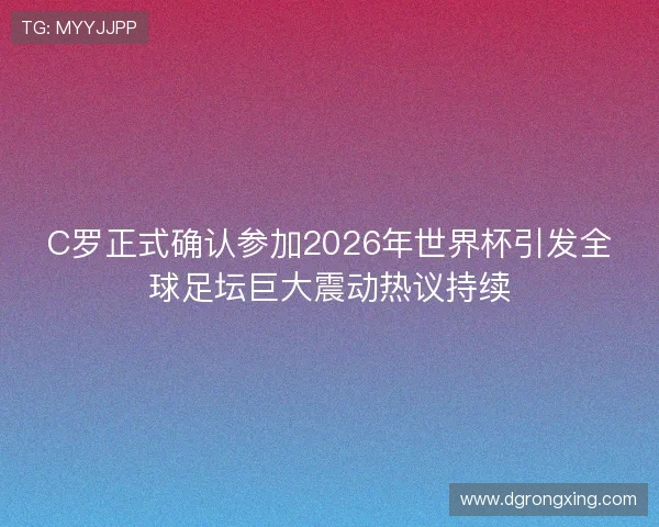 C罗正式确认参加2026年世界杯引发全球足坛巨大震动热议持续 C罗正式确认参加2026年世界杯引发全球足坛巨大震动热议持续