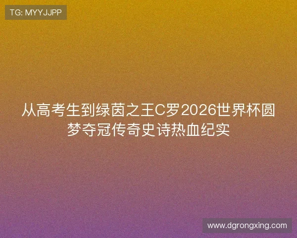 从高考生到绿茵之王C罗2026世界杯圆梦夺冠传奇史诗热血纪实 从高考生到绿茵之王C罗2026世界杯圆梦夺冠传奇史诗热血纪实